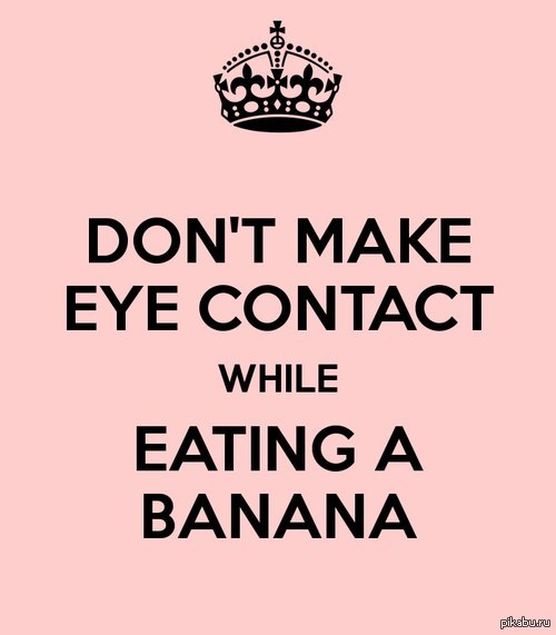 Keep my eye. Make Eye contact. Making Eye-contact. Keep Eye contact. Keep Calm and eat a Banana.