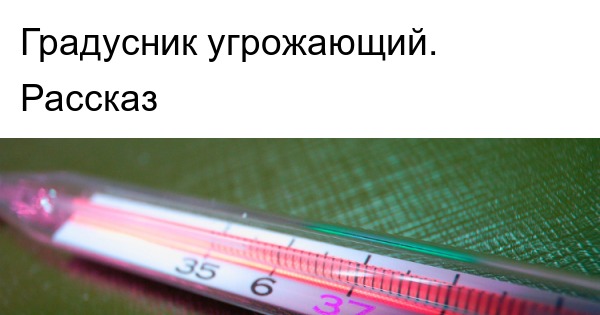 Градусник угрожающий. Рассказ | Пикабу