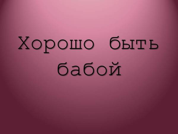 Хорошо быть женщиной - Моё, Длиннопост, Хорошо быть женщиной, Картинка с текстом, Юмор