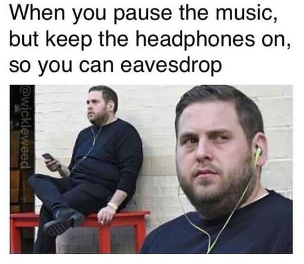 When you pause music but don't take off your headphones to eavesdrop - , Headphones, Espionage