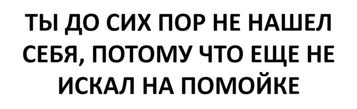 До сих пор ем. Я себя не на помойке нашла. Я себя что на помойке нашел. Я нашёл тебя на помойке.