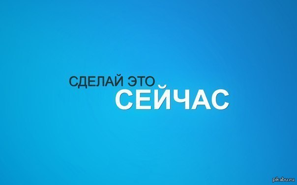 Слово щас. Сделай это сейчас. Делай сейчас. Делай прямо сейчас. Просто действуй.