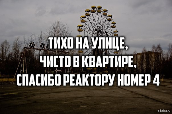 На улицах было тихо. Тихо на улице чисто в квартире. Чернобыль юмор. Тихо на улице чисто в квартире спасибо реактору номер 4. Спасибо за внимание Чернобыль.