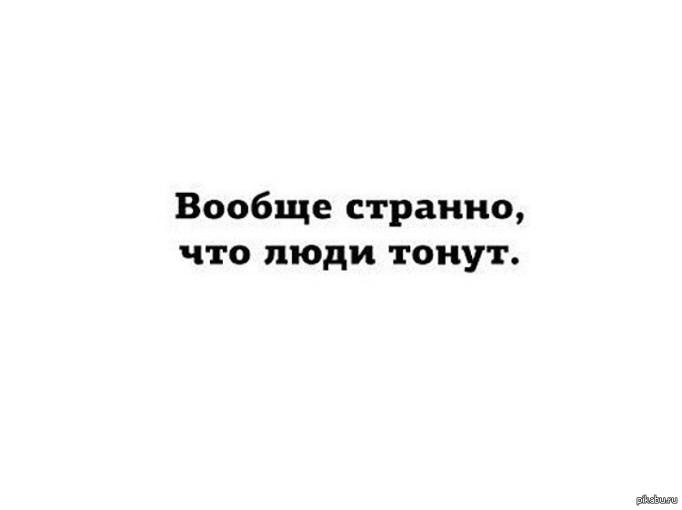 Вообще. Вообще странно что люди тонут. Не сдавайся позорься до последнего. Картинка не останавливай позорься до конца.