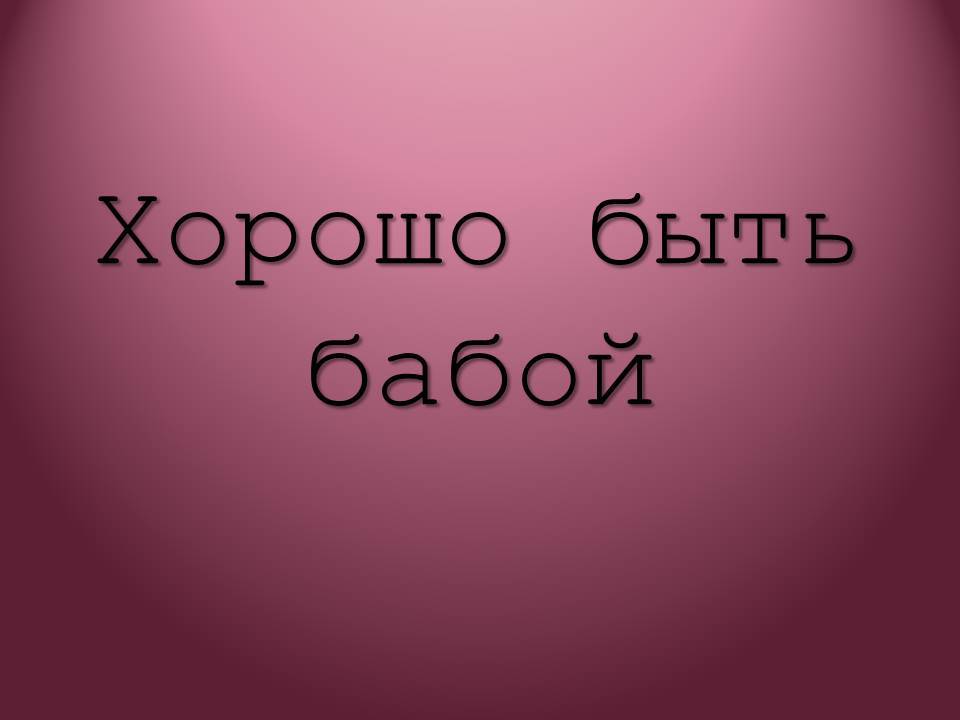 Хорошо быть женщиной - Моё, Длиннопост, Хорошо быть женщиной, Картинка с текстом, Юмор